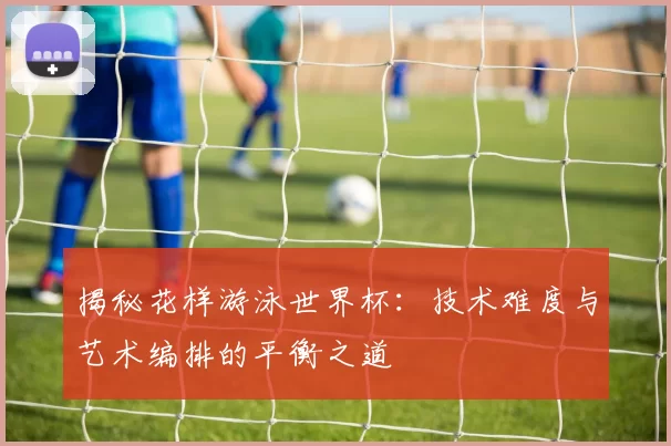 揭秘花样游泳世界杯：技术难度与艺术编排的平衡之道