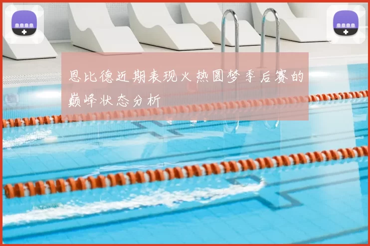 恩比德近期表现火热圆梦季后赛的巅峰状态分析