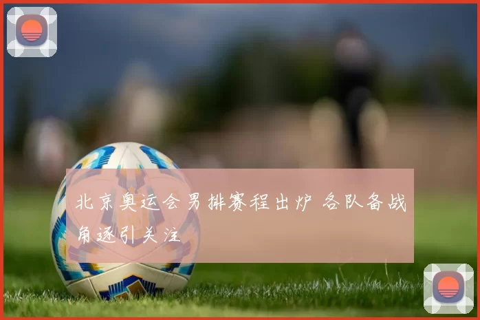 北京奥运会男排赛程出炉 各队备战角逐引关注