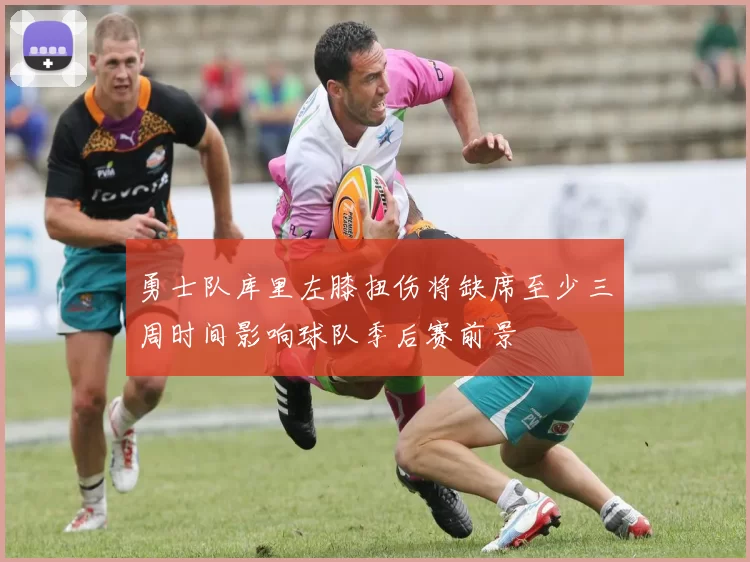 勇士队库里左膝扭伤将缺席至少三周时间影响球队季后赛前景