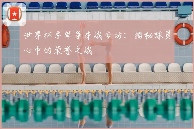 世界杯季军争夺战专访:揭秘球员心中的荣誉之战