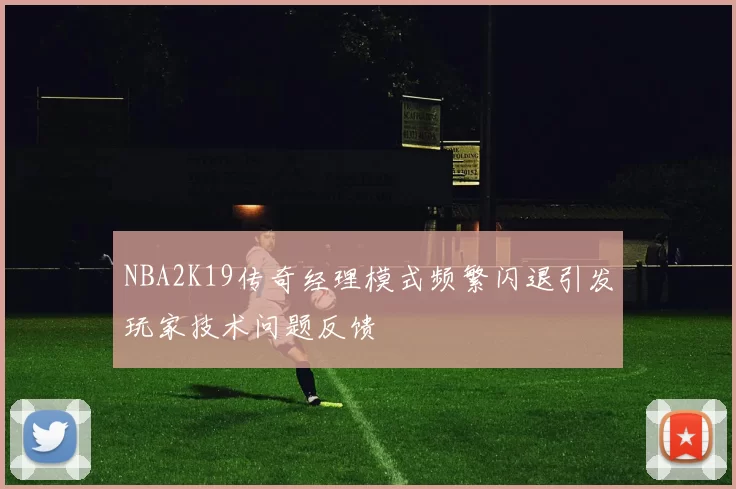 NBA2K19传奇经理模式频繁闪退引发玩家技术问题反馈