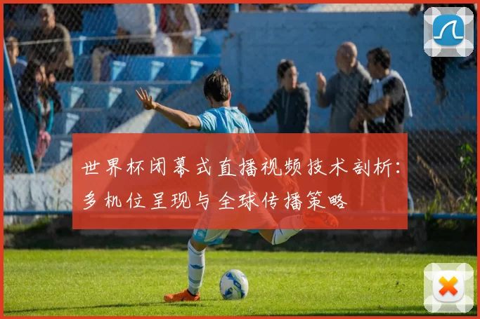 世界杯闭幕式直播视频技术剖析:多机位呈现与全球传播策略