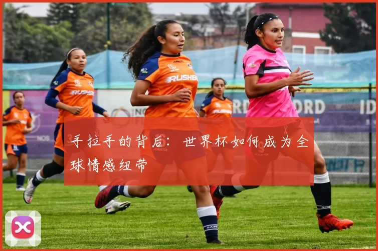 手拉手的背后:世界杯如何成为全球情感纽带