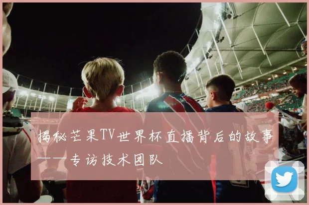 揭秘芒果TV世界杯直播背后的故事——专访技术团队
