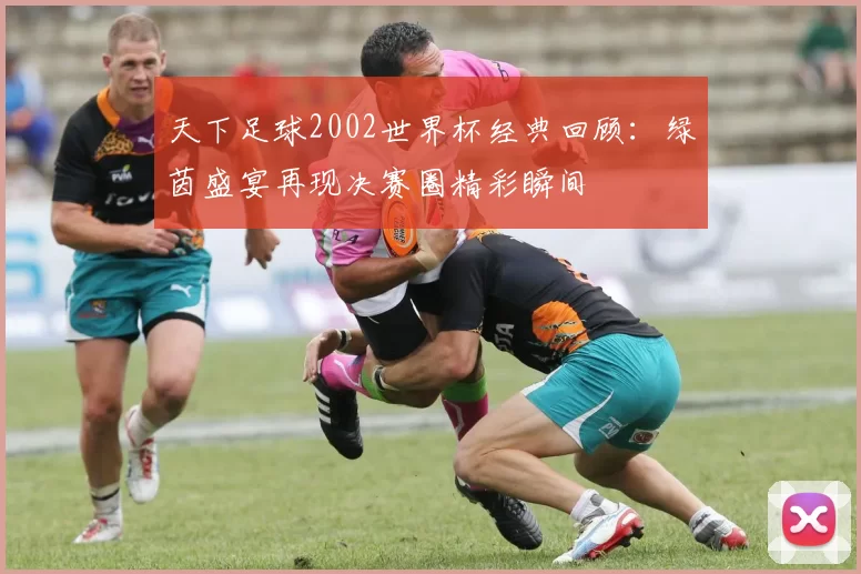 天下足球2002世界杯经典回顾:绿茵盛宴再现决赛圈精彩瞬间