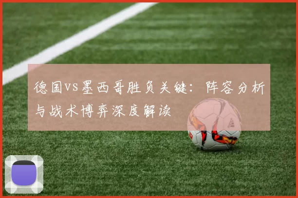 德国vs墨西哥胜负关键:阵容分析与战术博弈深度解读