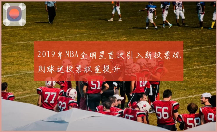 2019年NBA全明星首次引入新投票规则球迷投票权重提升
