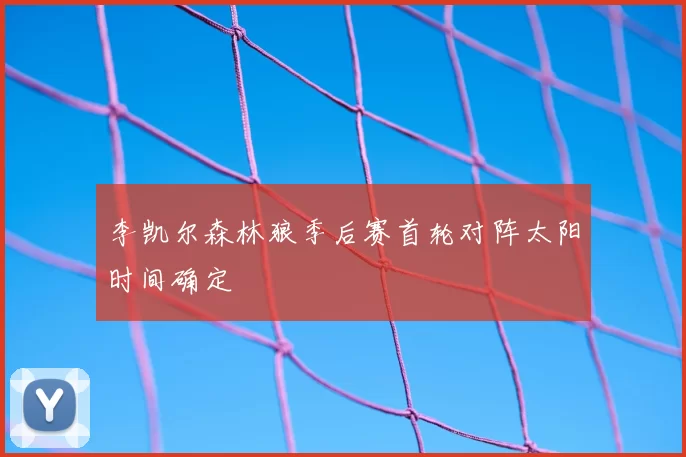 李凯尔森林狼季后赛首轮对阵太阳时间确定