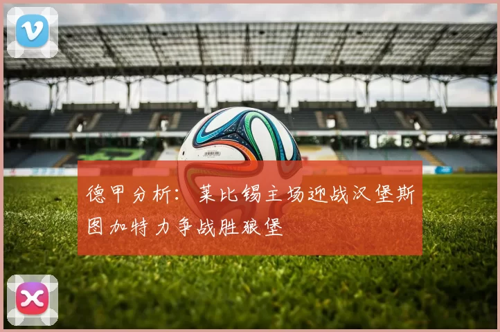 德甲分析：莱比锡主场迎战汉堡斯图加特力争战胜狼堡