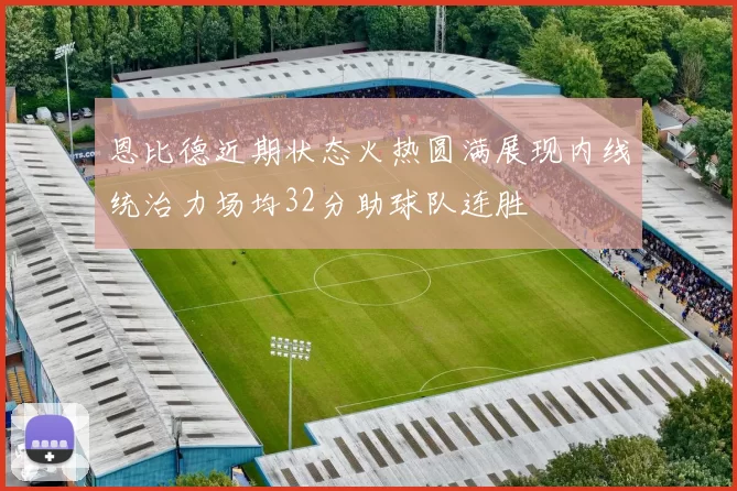 恩比德近期状态火热圆满展现内线统治力场均32分助球队连胜