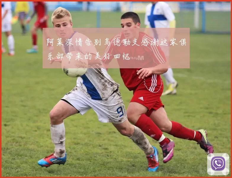 阿莱深情告别乌德勒支感谢这家俱乐部带来的美好回忆