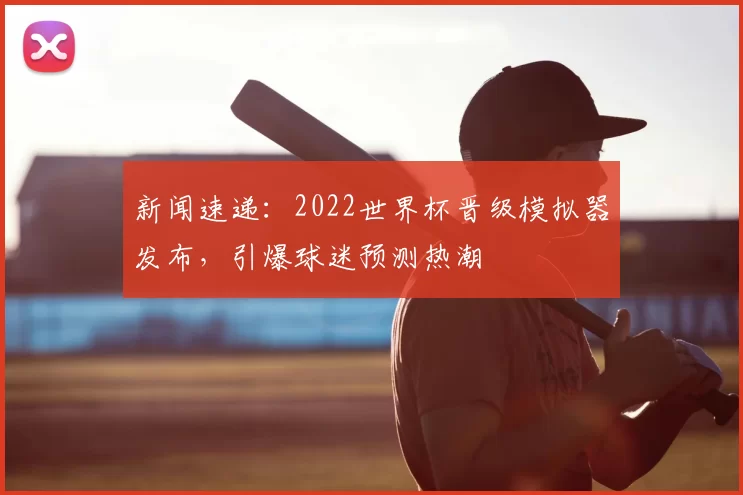 新闻速递:2022世界杯晋级模拟器发布,引爆球迷预测热潮