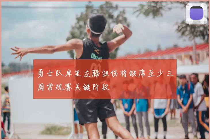 勇士队库里左膝扭伤将缺席至少三周常规赛关键阶段