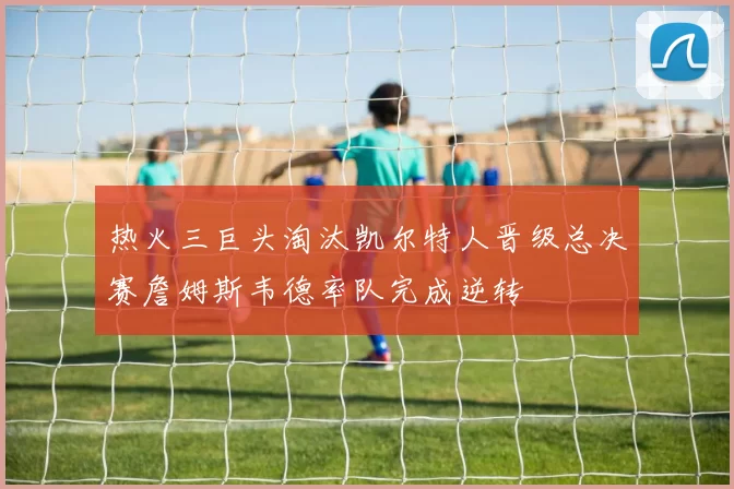 热火三巨头淘汰凯尔特人晋级总决赛詹姆斯韦德率队完成逆转