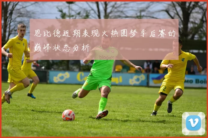 恩比德近期表现火热圆梦季后赛的巅峰状态分析
