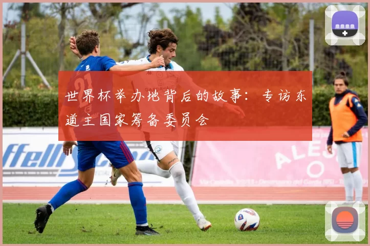 世界杯举办地背后的故事：专访东道主国家筹备委员会