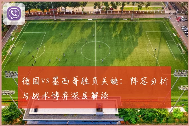德国vs墨西哥胜负关键:阵容分析与战术博弈深度解读